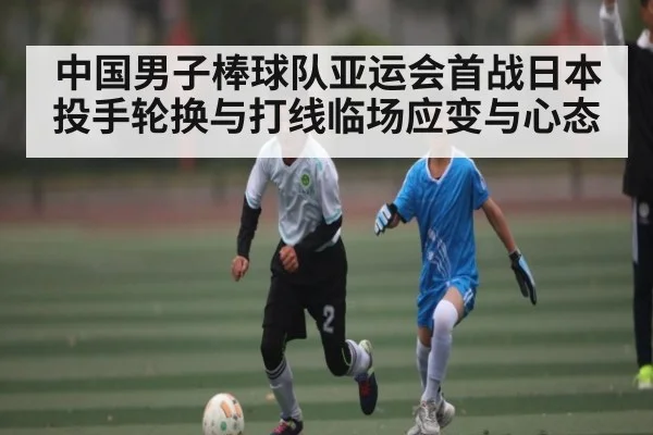 中国男子棒球队亚运会首战日本 投手轮换与打线临场应变与心态