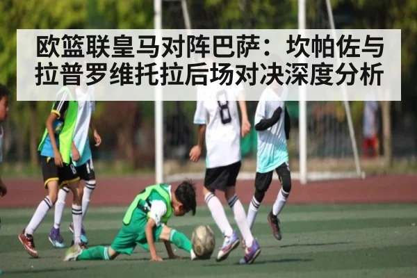 欧篮联皇马对阵巴萨：坎帕佐与拉普罗维托拉后场对决深度分析