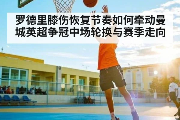 罗德里膝伤恢复节奏如何牵动曼城英超争冠中场轮换与赛季走向
