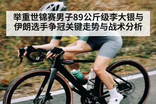 举重世锦赛男子89公斤级李大银与伊朗选手争冠关键走势与战术分析